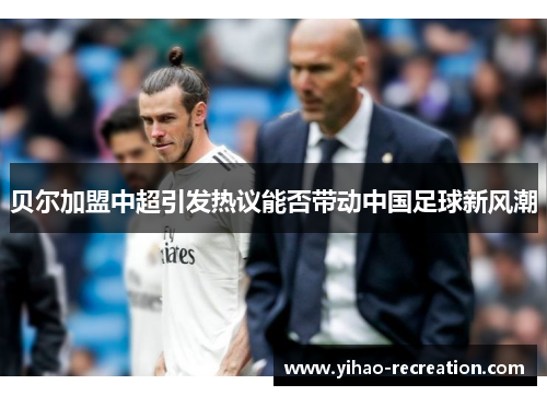 贝尔加盟中超引发热议能否带动中国足球新风潮